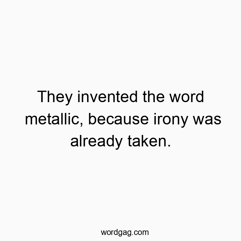 They invented the word metallic, because irony was already taken.
