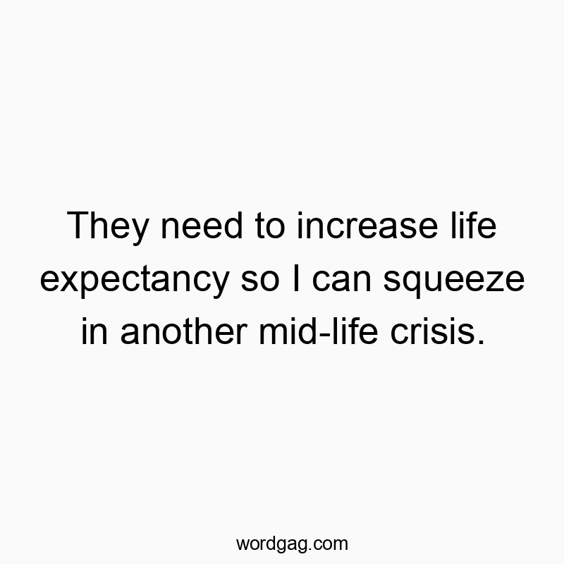 They need to increase life expectancy so I can squeeze in another mid-life crisis.