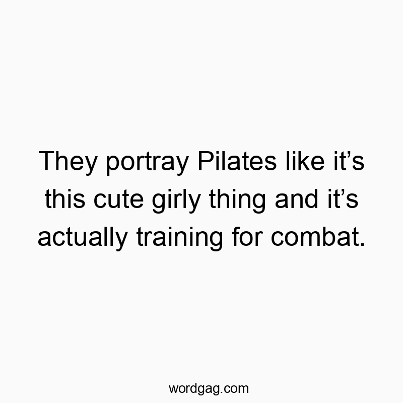 They portray Pilates like it’s this cute girly thing and it’s actually training for combat.