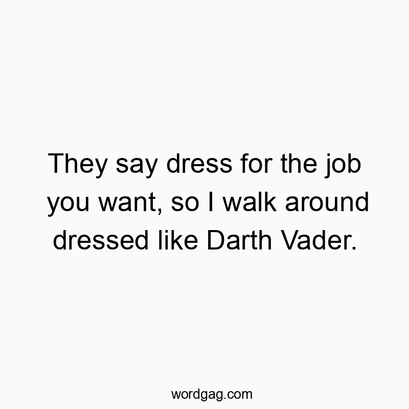 They say dress for the job you want, so I walk around dressed like Darth Vader.
