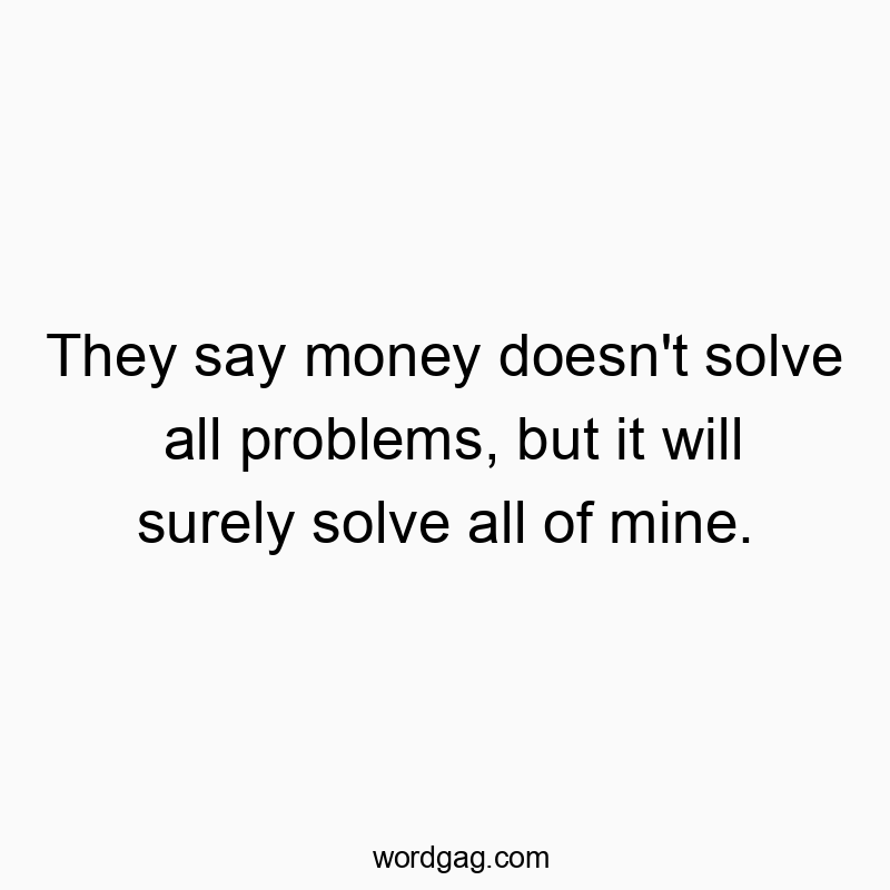 They say money doesn’t solve all problems, but it will surely solve all of mine.