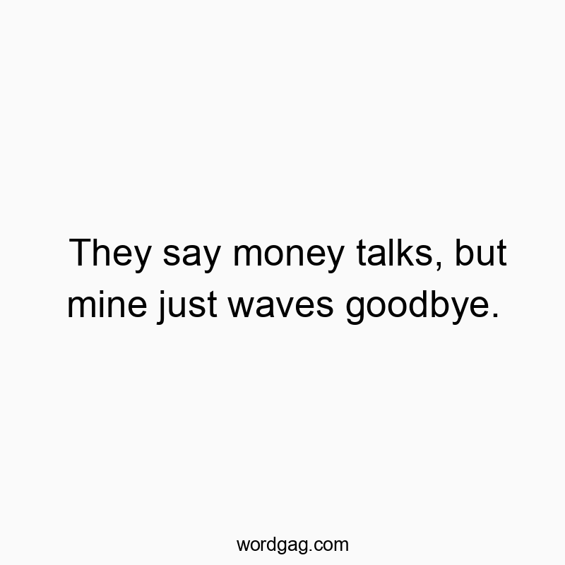 They say money talks, but mine just waves goodbye.