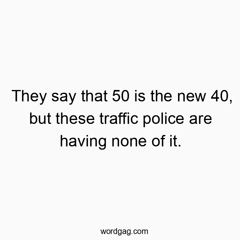 They say that 50 is the new 40, but these traffic police are having none of it.