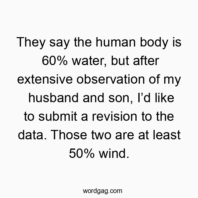They say the human body is 60% water, but after extensive observation of my husband and son, Iโd like to submit a revision to the data. Those two are at least 50% wind.