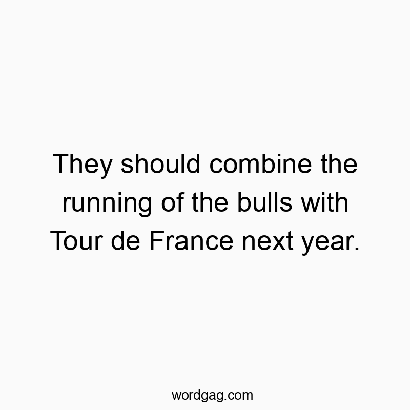 They should combine the running of the bulls with Tour de France next year.