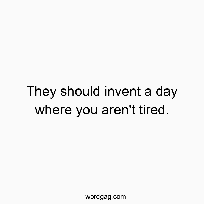They should invent a day where you aren’t tired.