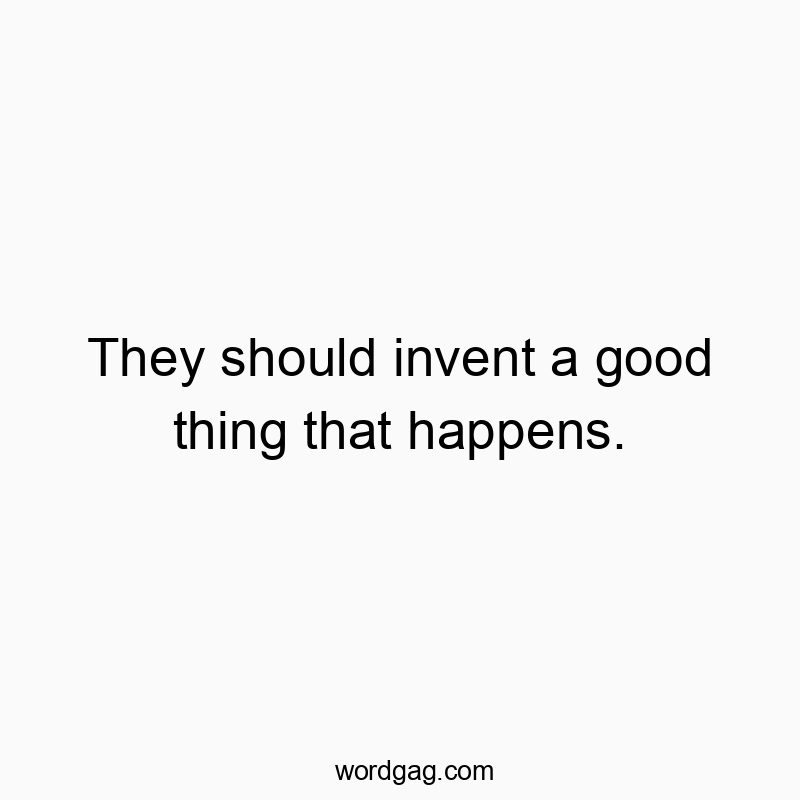 They should invent a good thing that happens.