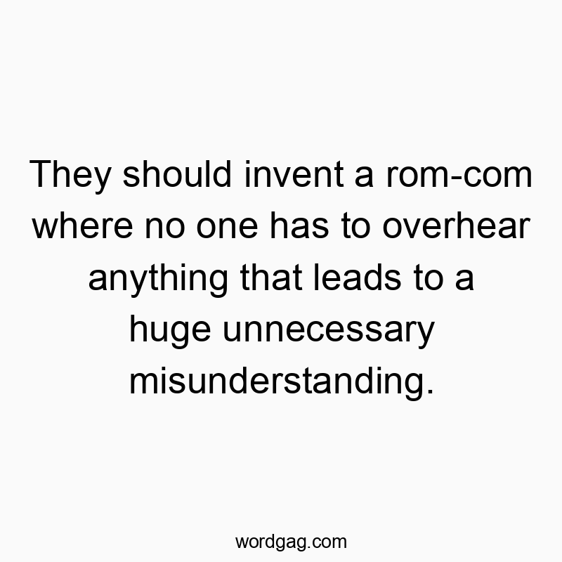 They should invent a rom-com where no one has to overhear anything that leads to a huge unnecessary misunderstanding. They should invent a rom-com where no one has to overhear anything that leads to a huge unnecessary misunderstanding.