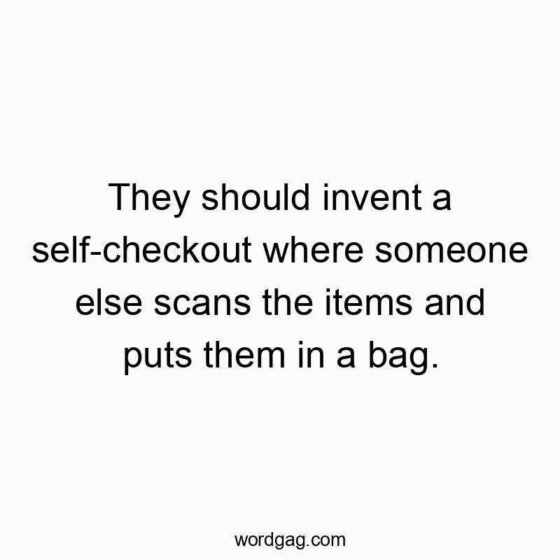 They should invent a self-checkout where someone else scans the items and puts them in a bag.