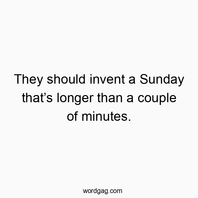 They should invent a Sunday thatโs longer than a couple of minutes.