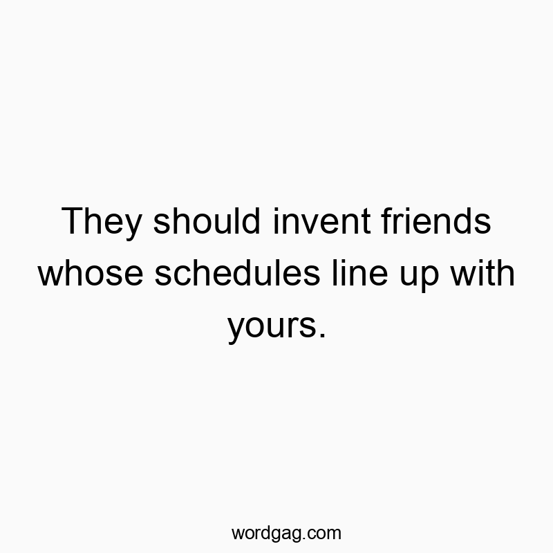 They should invent friends whose schedules line up with yours.