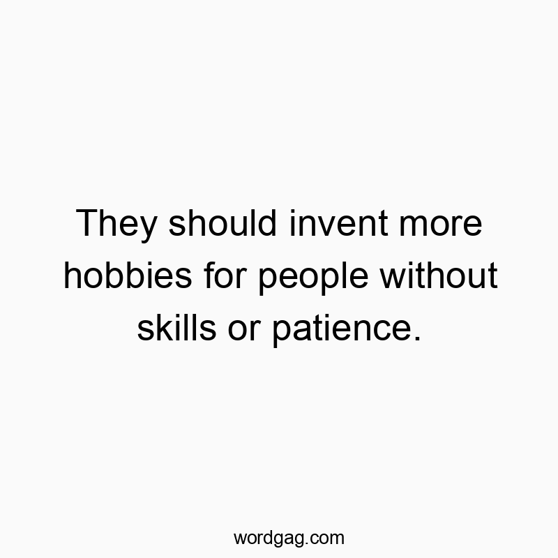 They should invent more hobbies for people without skills or patience.