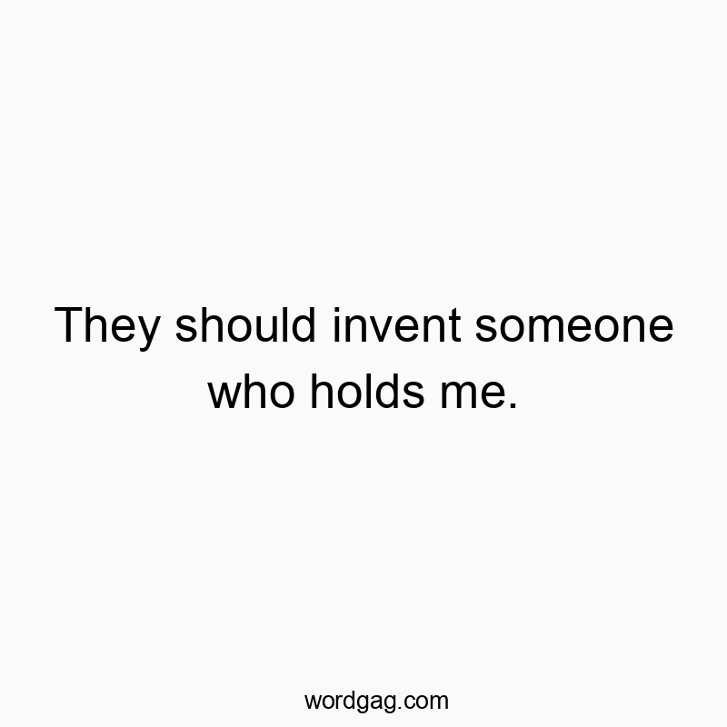 They should invent someone who holds me.