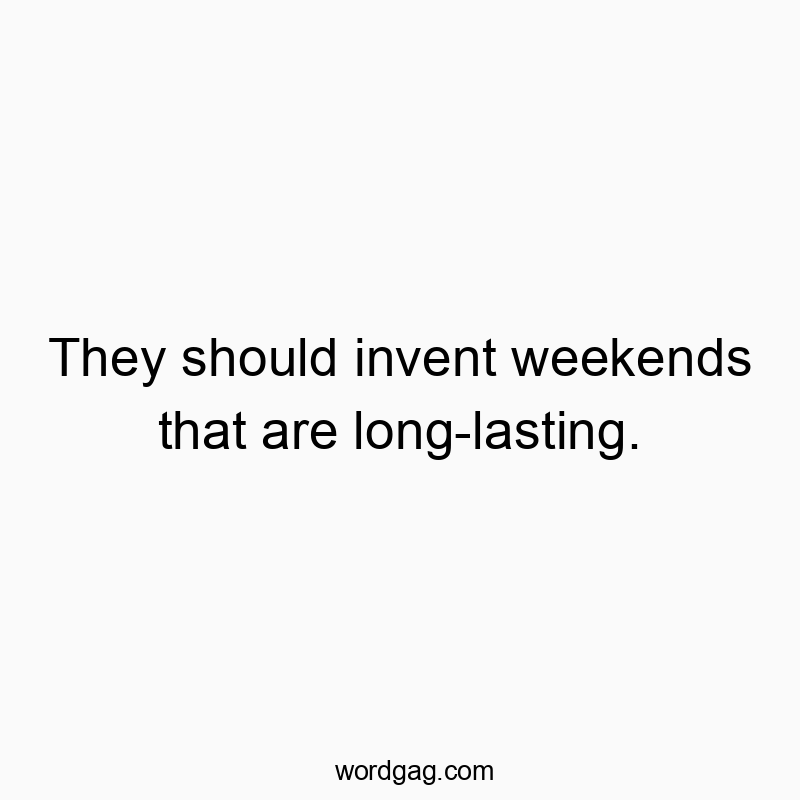They should invent weekends that are long-lasting.