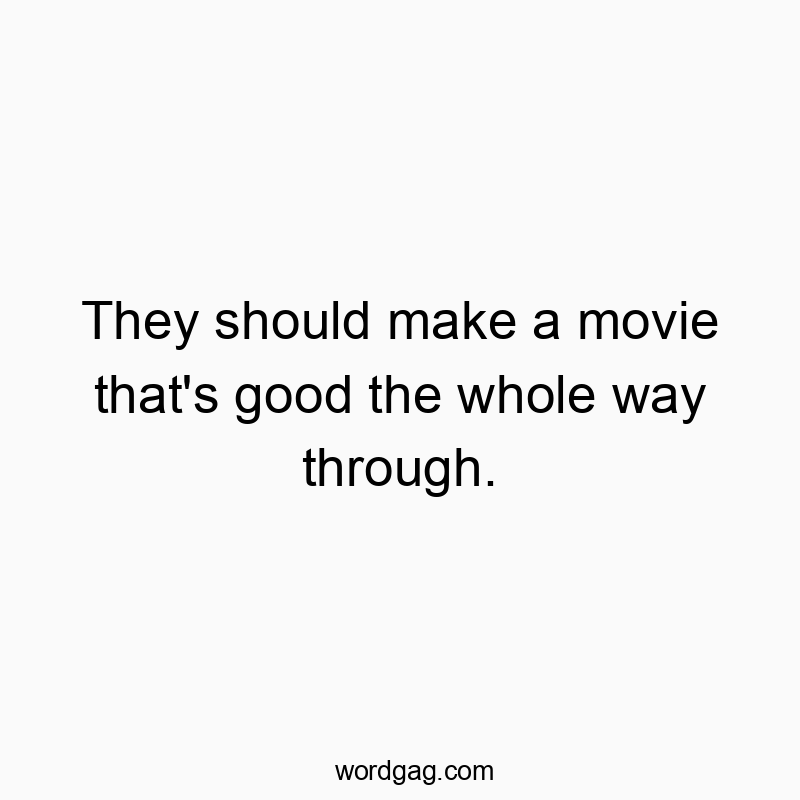 They should make a movie that's good the whole way through.
