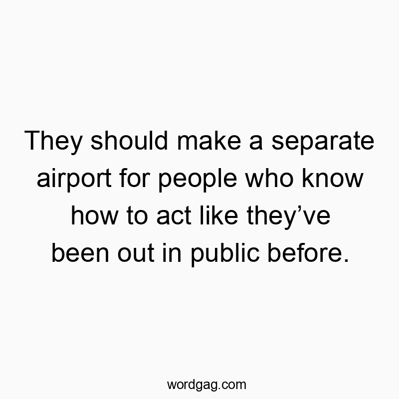 They should make a separate airport for people who know how to act like they’ve been out in public before.