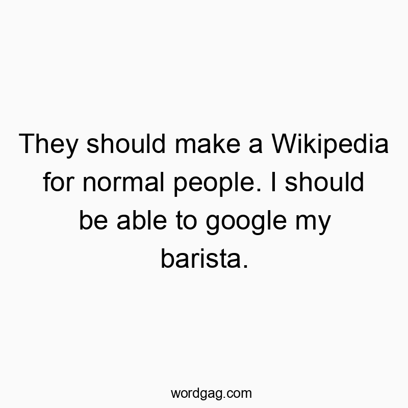 They should make a Wikipedia for normal people. I should be able to google my barista.