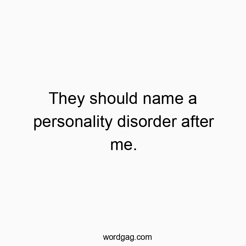 They should name a personality disorder after me.