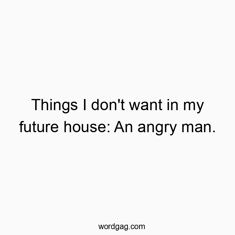 Things I don’t want in my future house: An angry man.