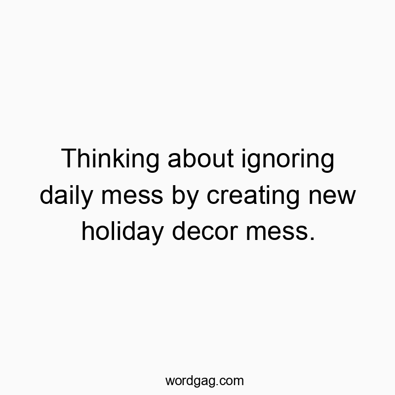 Thinking about ignoring daily mess by creating new holiday decor mess.