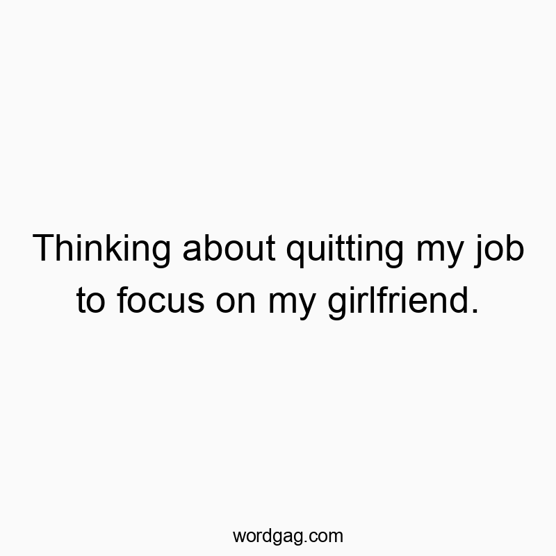 Thinking about quitting my job to focus on my girlfriend.