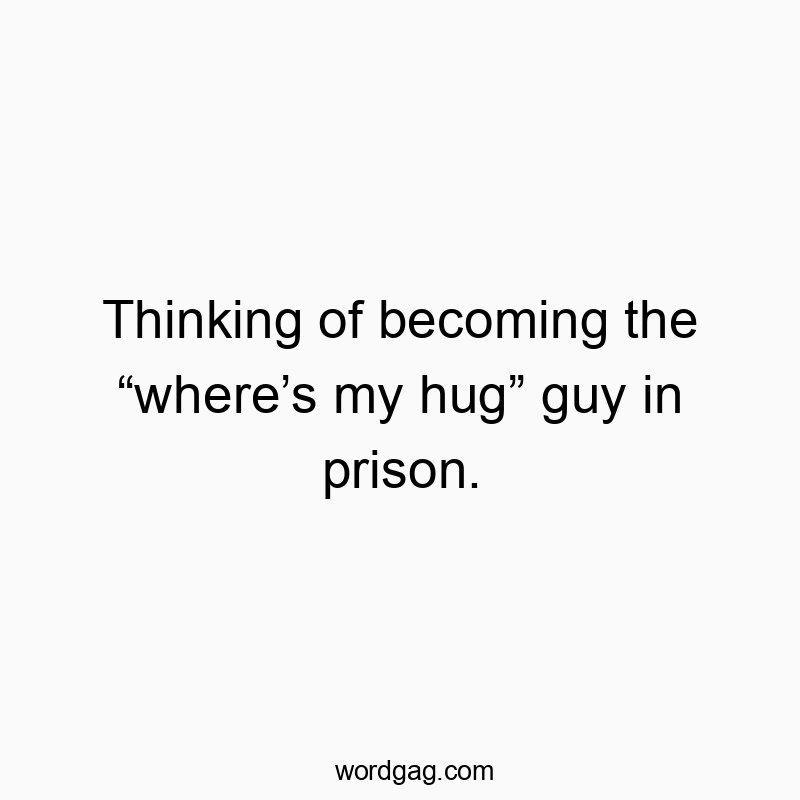 Thinking of becoming the “where’s my hug” guy in prison.
