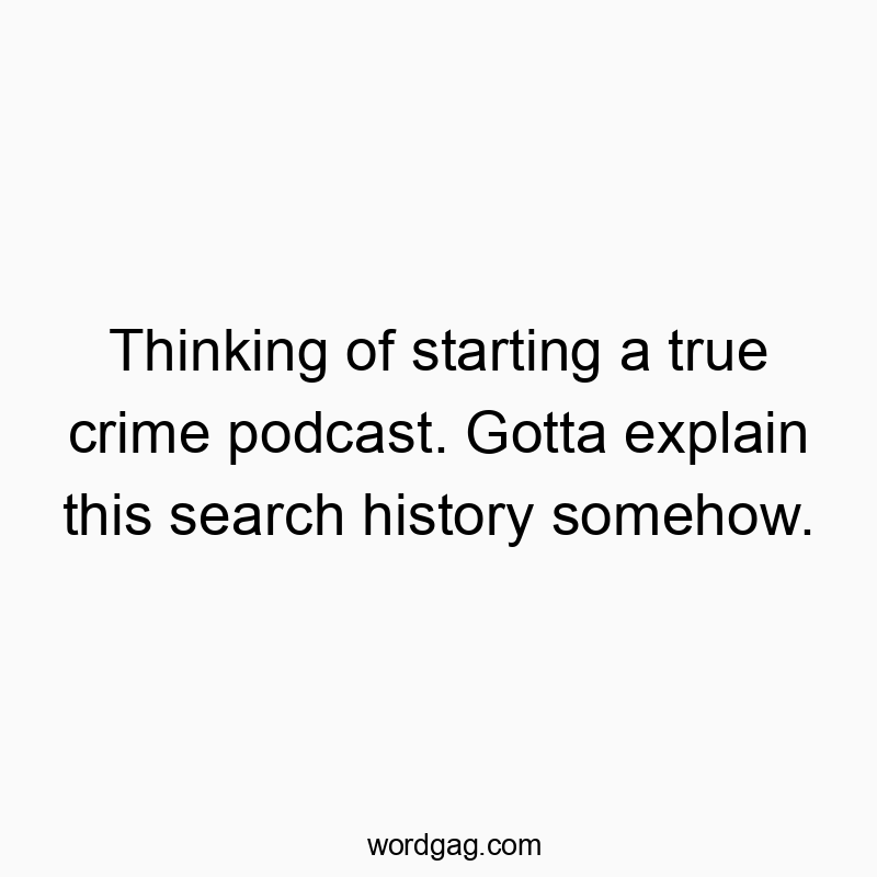 Thinking of starting a true crime podcast. Gotta explain this search history somehow.