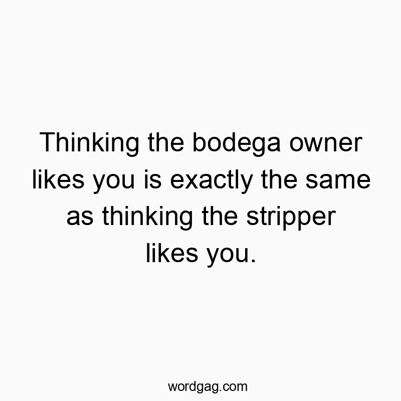 Thinking the bodega owner likes you is exactly the same as thinking the stripper likes you.