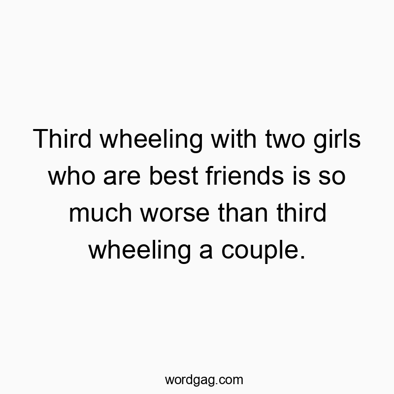 Third wheeling with two girls who are best friends is so much worse than third wheeling a couple.