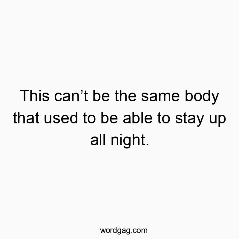 This canβt be the same body that used to be able to stay up all night.
