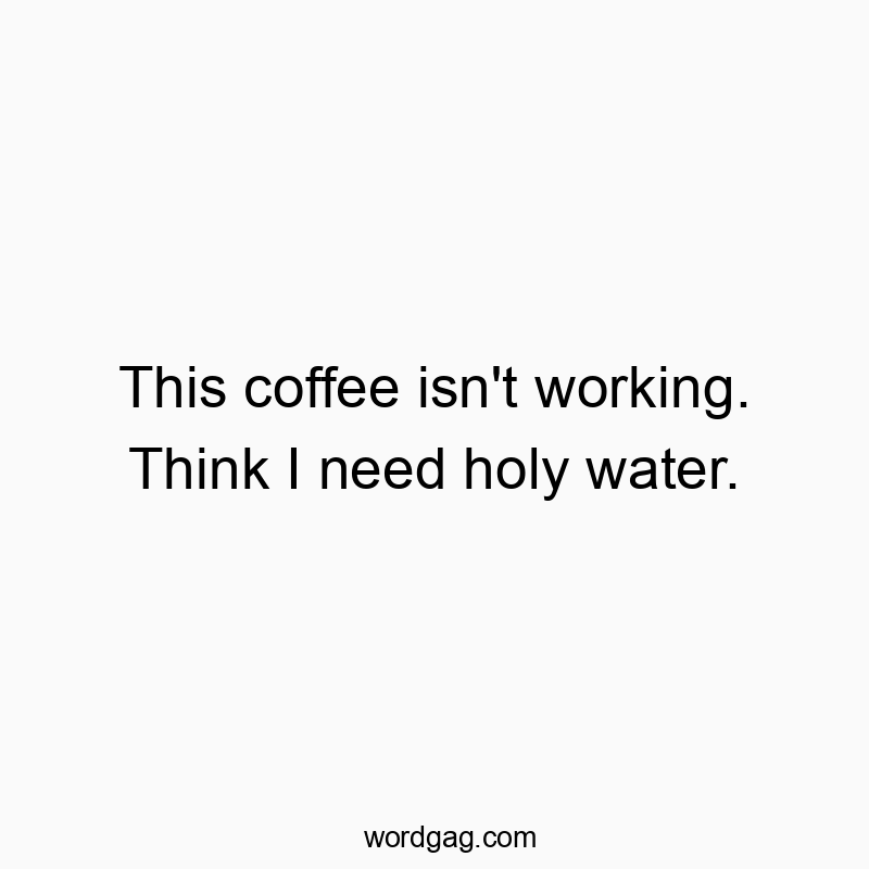 This coffee isn’t working. Think I need holy water.