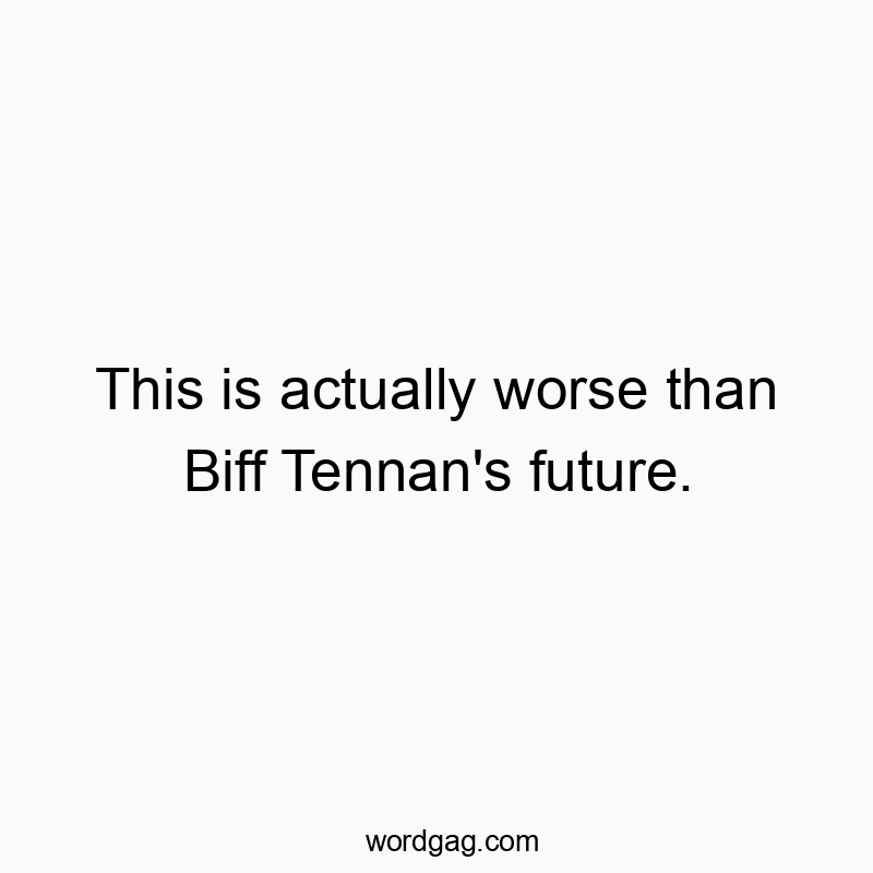 This is actually worse than Biff Tennan's future.