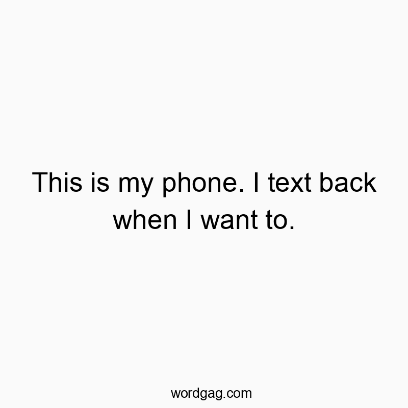 This is my phone. I text back when I want to.