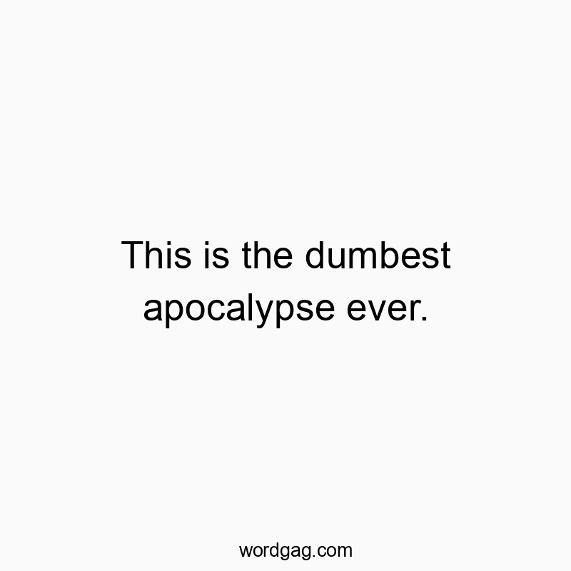 This is the dumbest apocalypse ever.