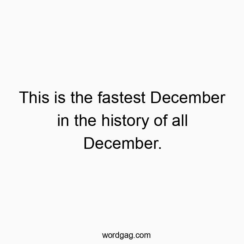 This is the fastest December in the history of all December.