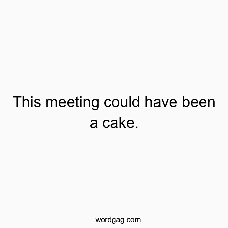 This meeting could have been a cake.
