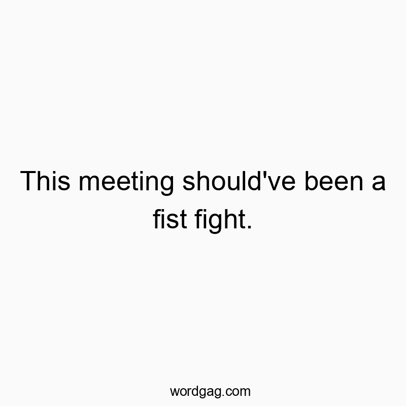 This meeting should’ve been a fist fight.