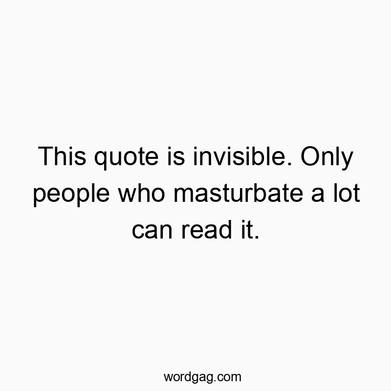 This quote is invisible. Only people who masturbate a lot can read it.