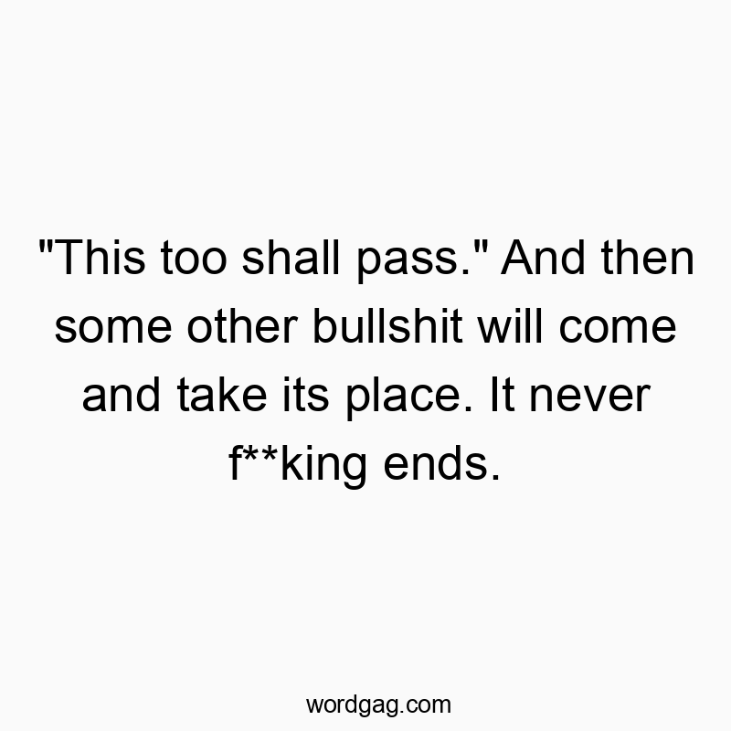 “This too shall pass.” And then some other bullshit will come and take its place. It never f**king ends.