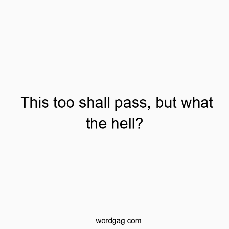 This too shall pass, but what the hell?
