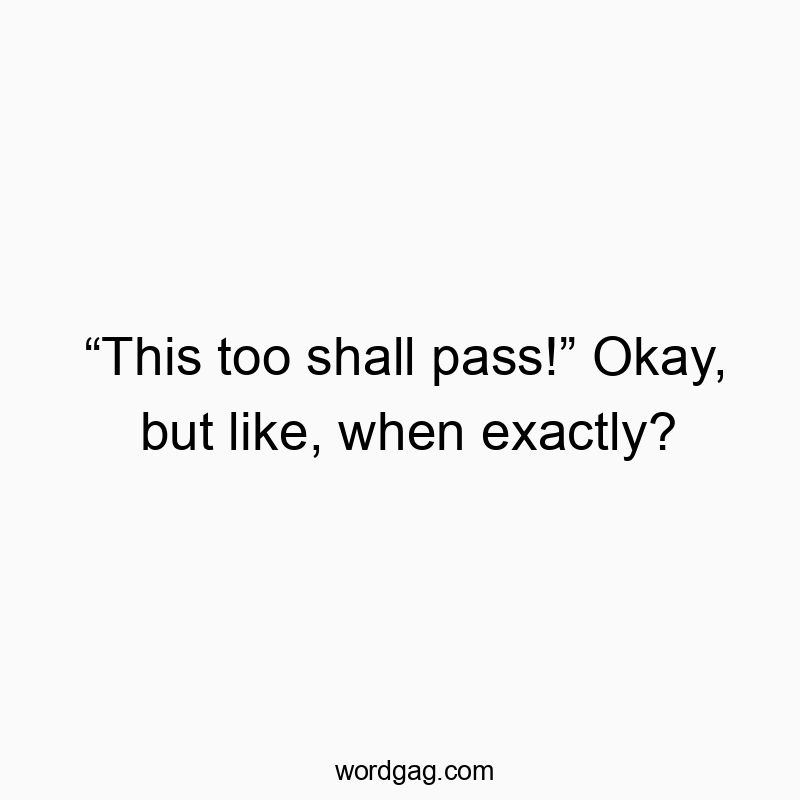 “This too shall pass!” Okay, but like, when exactly?