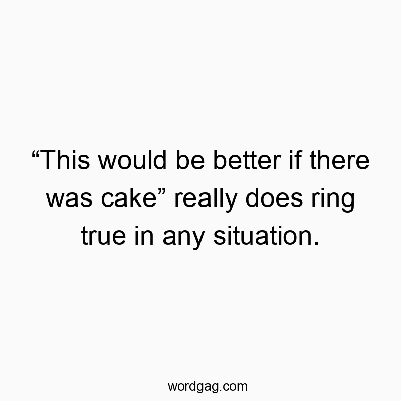 โThis would be better if there was cakeโ really does ring true in any situation.