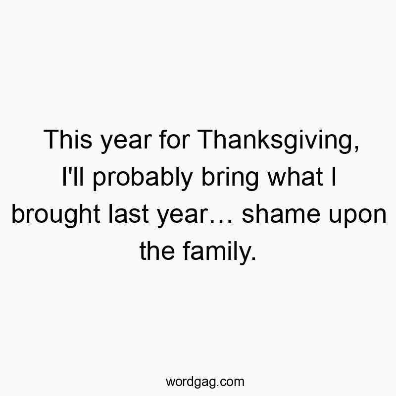 This year for Thanksgiving, I’ll probably bring what I brought last year… shame upon the family.
