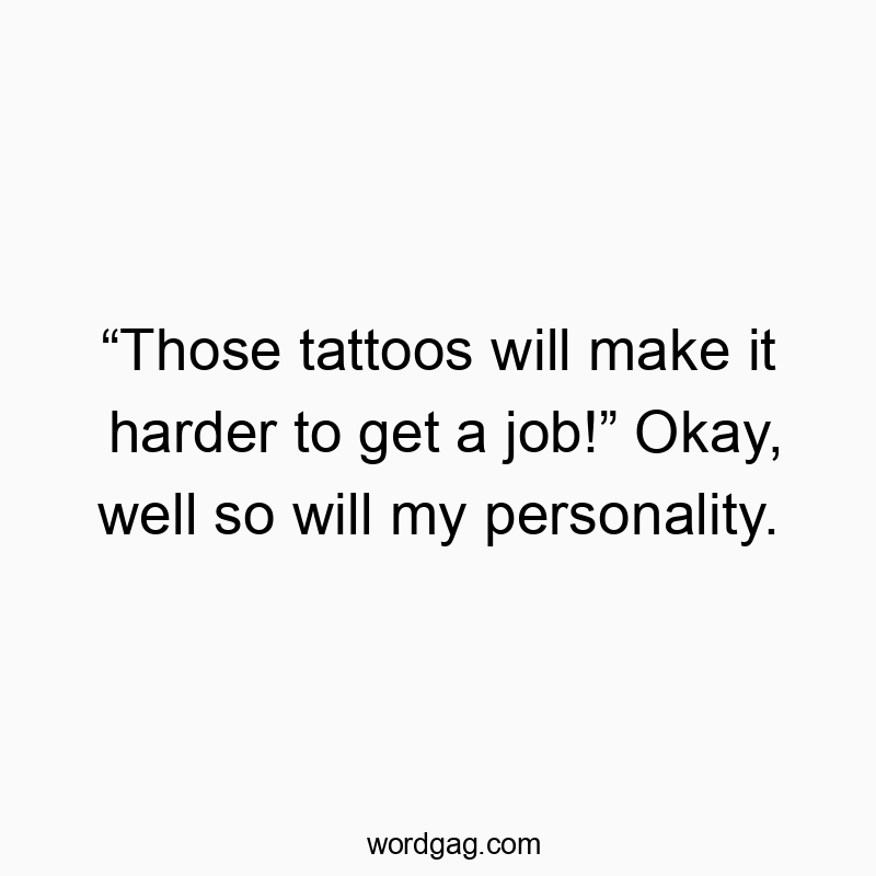 “Those tattoos will make it harder to get a job!” Okay, well so will my personality.