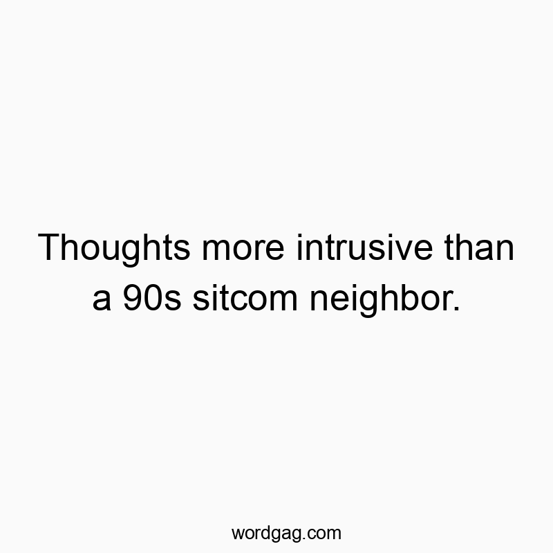 Thoughts more intrusive than a 90s sitcom neighbor.