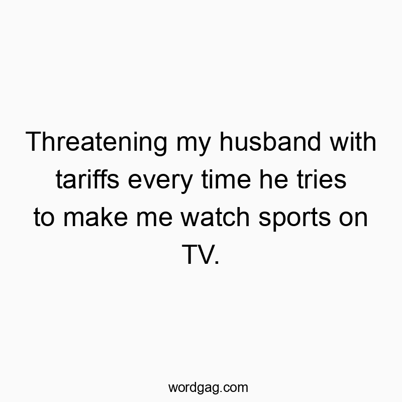 Threatening my husband with tariffs every time he tries to make me watch sports on TV.
