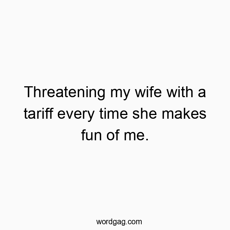 Threatening my wife with a tariff every time she makes fun of me.