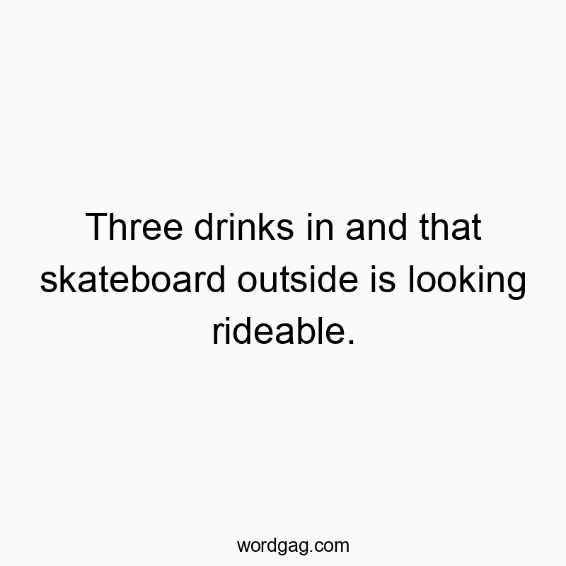 19 Funny ride quotes - Three drinks in and that skateboard outside is looking ride…
