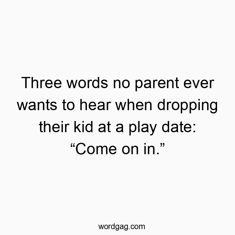 Funny kids quotes - Three words no parent ever wants to hear when dropping their kid at a play date: “Come on in.”
