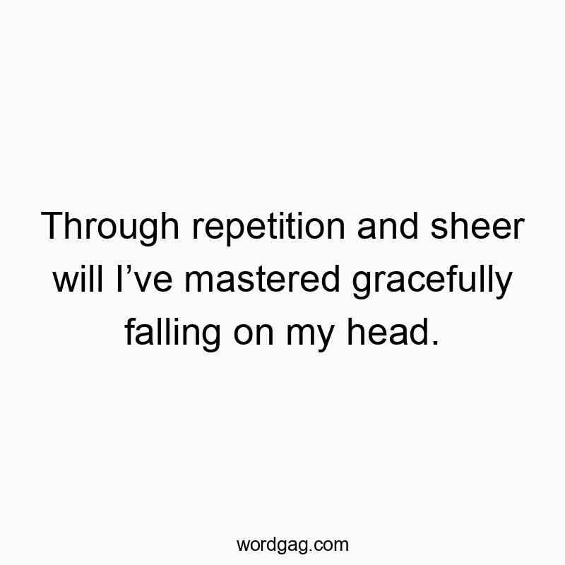 Through repetition and sheer will Iโve mastered gracefully falling on my head.